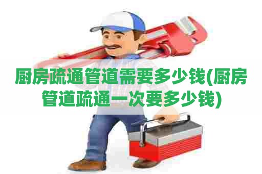 厨房疏通管道需要多少钱(厨房管道疏通一次要多少钱) 厨房疏通管道需要多少钱(厨房管道疏通一次要多少钱)