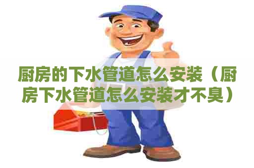 厨房的下水管道怎么安装（厨房下水管道怎么安装才不臭）