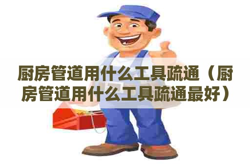 厨房管道用什么工具疏通(厨房管道用什么工具疏通最好) 厨房管道用什么工具疏通(厨房管道用什么工具疏通最好)