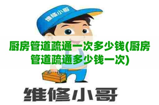 厨房管道疏通一次多少钱(厨房管道疏通多少钱一次) 厨房管道疏通一次多少钱(厨房管道疏通多少钱一次)