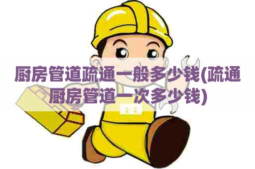 厨房管道疏通一般多少钱(疏通厨房管道一次多少钱) 厨房管道疏通一般多少钱(疏通厨房管道一次多少钱)