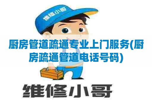 厨房管道疏通专业上门服务(厨房疏通管道电话号码)