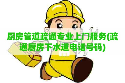 厨房管道疏通专业上门服务(疏通厨房下水道电话号码)