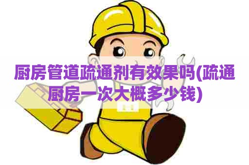 厨房管道疏通剂有效果吗(疏通厨房一次大概多少钱)