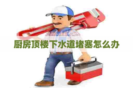 厨房顶楼下水道堵塞怎么办