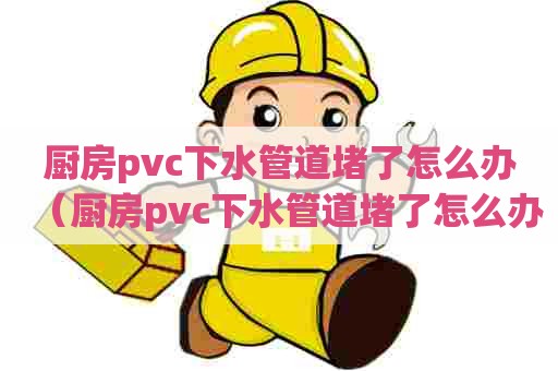厨房pvc下水管道堵了怎么办（厨房pvc下水管道堵了怎么办呢）