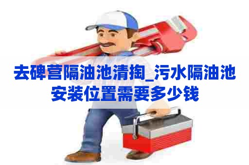 去碑营隔油池清掏_污水隔油池安装位置需要多少钱 去碑营隔油池清掏_污水隔油池安装位置需要多少钱