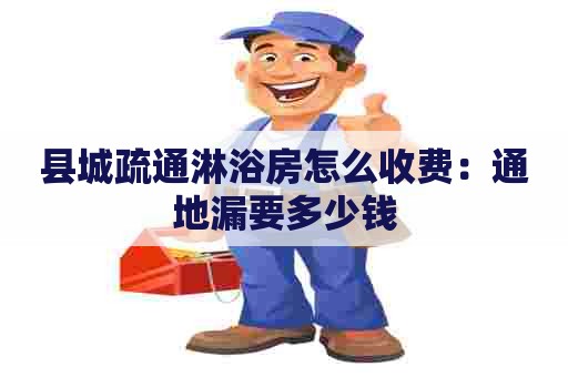 县城疏通淋浴房怎么收费:通地漏要多少钱 县城疏通淋浴房怎么收费:通地漏要多少钱