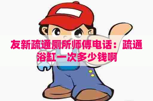 友新疏通厕所师傅电话：疏通浴缸一次多少钱啊