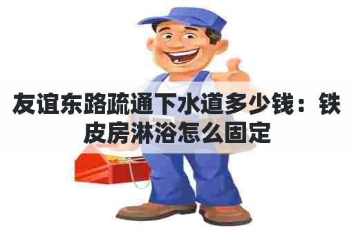 友谊东路疏通下水道多少钱：铁皮房淋浴怎么固定