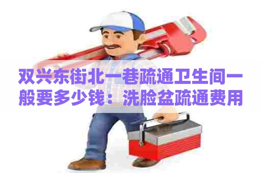 双兴东街北一巷疏通卫生间一般要多少钱:洗脸盆疏通费用多少钱 双兴东街北一巷疏通卫生间一般要多少钱:洗脸盆疏通费用多少钱