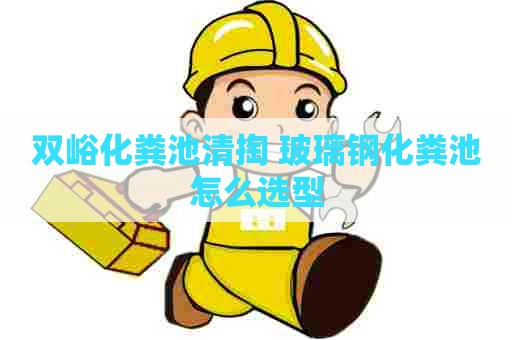双峪化粪池清掏 玻璃钢化粪池怎么选型 双峪化粪池清掏 玻璃钢化粪池怎么选型