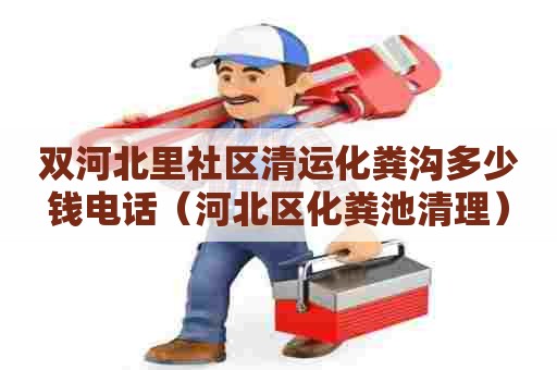 双河北里社区清运化粪沟多少钱电话(河北区化粪池清理) 双河北里社区清运化粪沟多少钱电话(河北区化粪池清理)