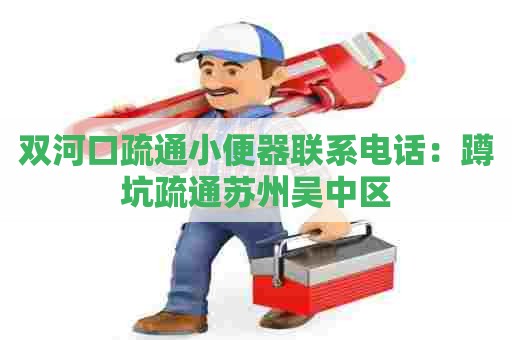 双河口疏通小便器联系电话：蹲坑疏通苏州吴中区