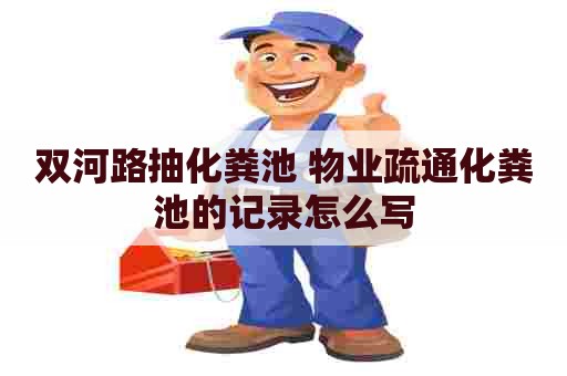 双河路抽化粪池 物业疏通化粪池的记录怎么写