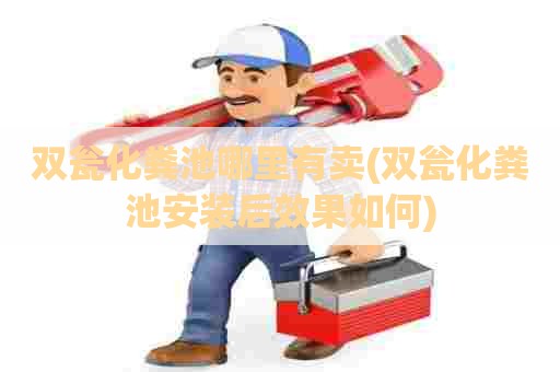 双瓮化粪池哪里有卖(双瓮化粪池安装后效果如何) 双瓮化粪池哪里有卖(双瓮化粪池安装后效果如何)