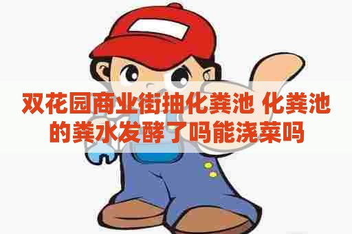 双花园商业街抽化粪池 化粪池的粪水发酵了吗能浇菜吗