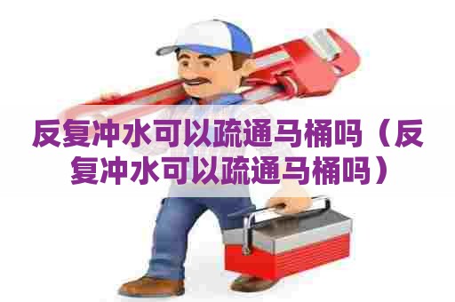 反复冲水可以疏通马桶吗（反复冲水可以疏通马桶吗）