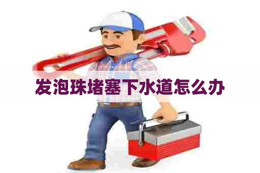 发泡珠堵塞下水道怎么办 发泡珠堵塞下水道怎么办