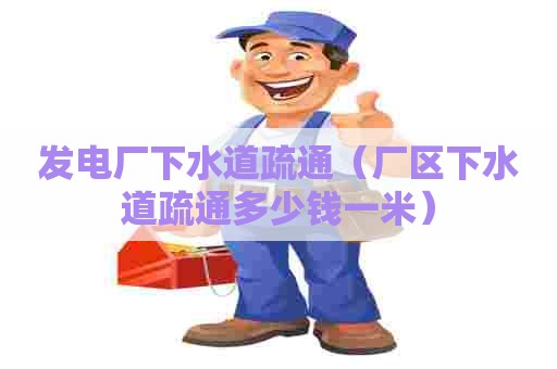 发电厂下水道疏通(厂区下水道疏通多少钱一米) 发电厂下水道疏通(厂区下水道疏通多少钱一米)