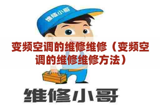 变频空调的维修维修（变频空调的维修维修方法）