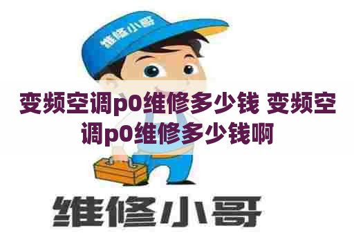 变频空调p0维修多少钱 变频空调p0维修多少钱啊