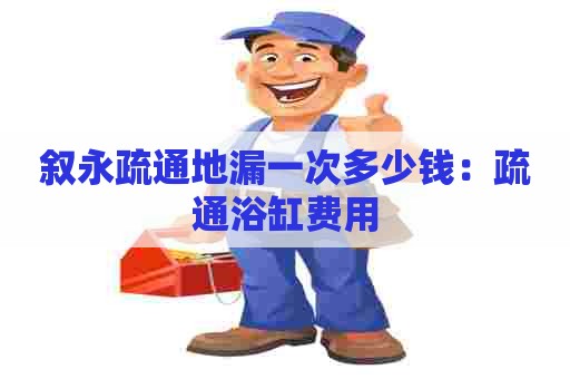 叙永疏通地漏一次多少钱:疏通浴缸费用 叙永疏通地漏一次多少钱:疏通浴缸费用