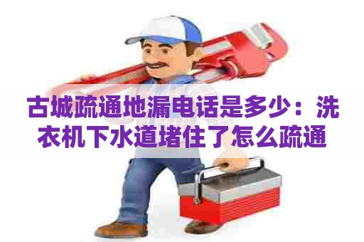 古城疏通地漏电话是多少：洗衣机下水道堵住了怎么疏通