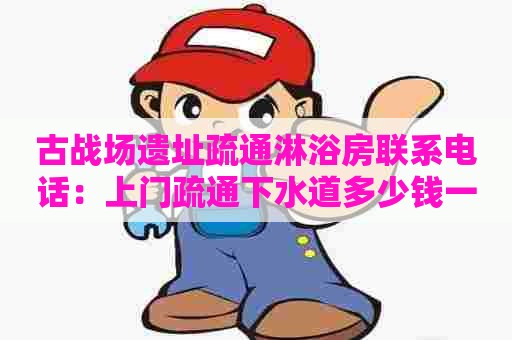 古战场遗址疏通淋浴房联系电话:上门疏通下水道多少钱一次 古战场遗址疏通淋浴房联系电话:上门疏通下水道多少钱一次