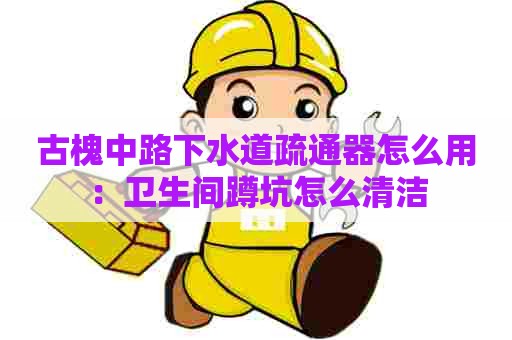 古槐中路下水道疏通器怎么用:卫生间蹲坑怎么清洁 古槐中路下水道疏通器怎么用:卫生间蹲坑怎么清洁