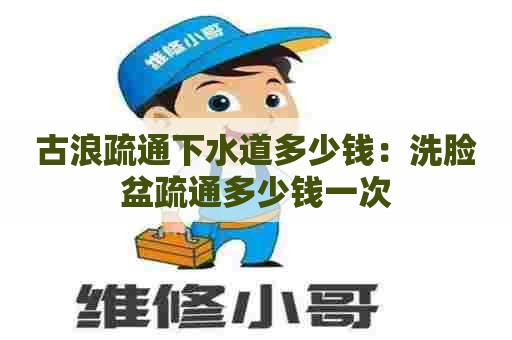 古浪疏通下水道多少钱：洗脸盆疏通多少钱一次