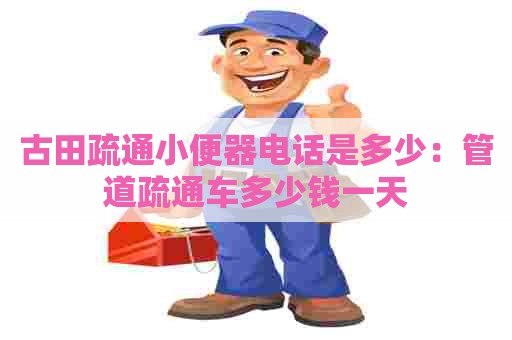 古田疏通小便器电话是多少:管道疏通车多少钱一天 古田疏通小便器电话是多少:管道疏通车多少钱一天