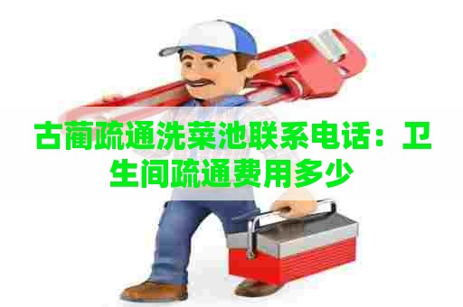 古蔺疏通洗菜池联系电话：卫生间疏通费用多少