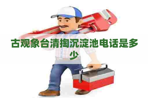 古观象台清掏沉淀池电话是多少