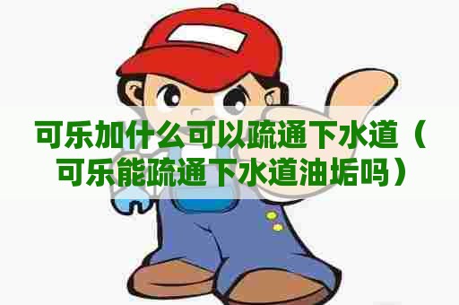可乐加什么可以疏通下水道（可乐能疏通下水道油垢吗）
