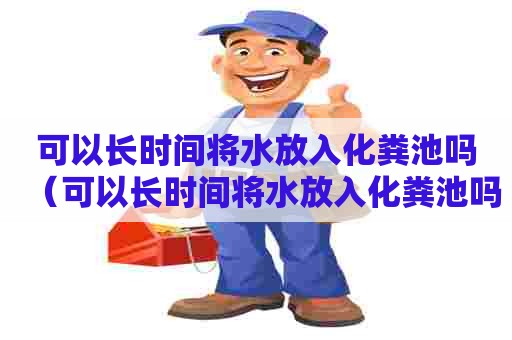 可以长时间将水放入化粪池吗（可以长时间将水放入化粪池吗）