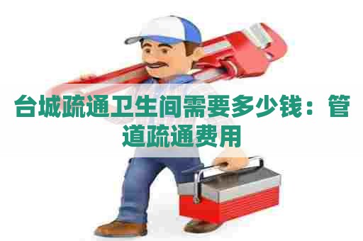 台城疏通卫生间需要多少钱：管道疏通费用