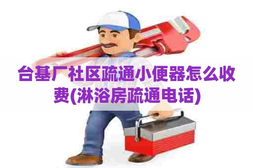 台基厂社区疏通小便器怎么收费(淋浴房疏通电话)