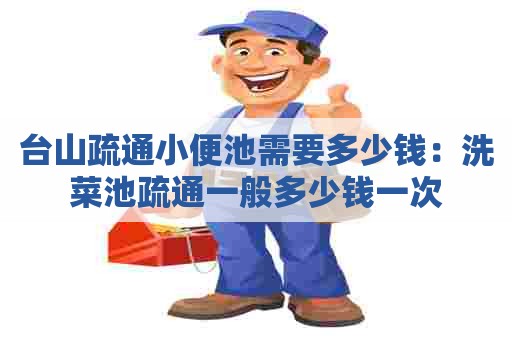 台山疏通小便池需要多少钱:洗菜池疏通一般多少钱一次 台山疏通小便池需要多少钱:洗菜池疏通一般多少钱一次