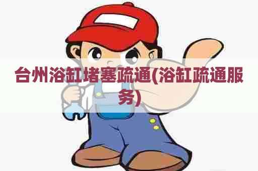 台州浴缸堵塞疏通(浴缸疏通服务) 台州浴缸堵塞疏通(浴缸疏通服务)