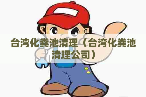 台湾化粪池清理（台湾化粪池清理公司）