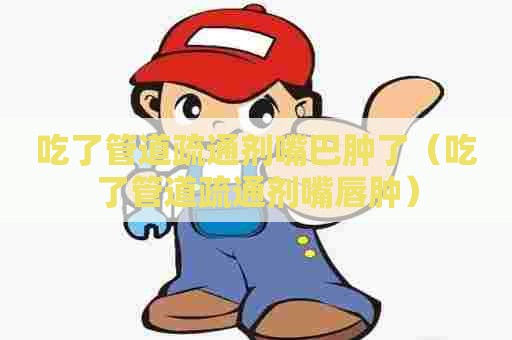 吃了管道疏通剂嘴巴肿了（吃了管道疏通剂嘴唇肿）