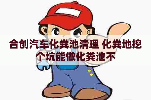 合创汽车化粪池清理 化粪地挖个坑能做化粪池不