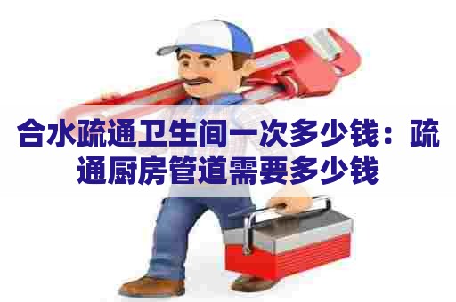 合水疏通卫生间一次多少钱：疏通厨房管道需要多少钱