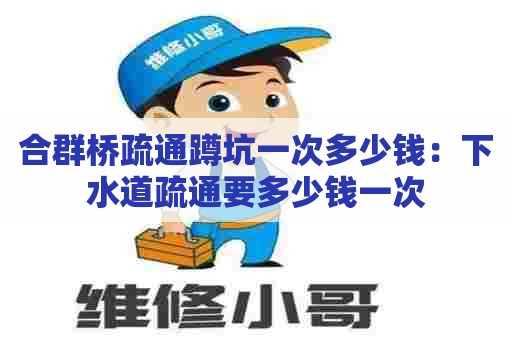 合群桥疏通蹲坑一次多少钱：下水道疏通要多少钱一次