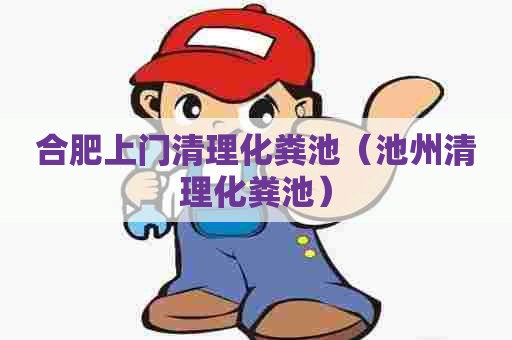 合肥上门清理化粪池（池州清理化粪池）