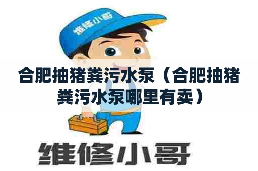 合肥抽猪粪污水泵（合肥抽猪粪污水泵哪里有卖）