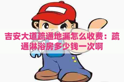 吉安大道疏通地漏怎么收费:疏通淋浴房多少钱一次啊 吉安大道疏通地漏怎么收费:疏通淋浴房多少钱一次啊