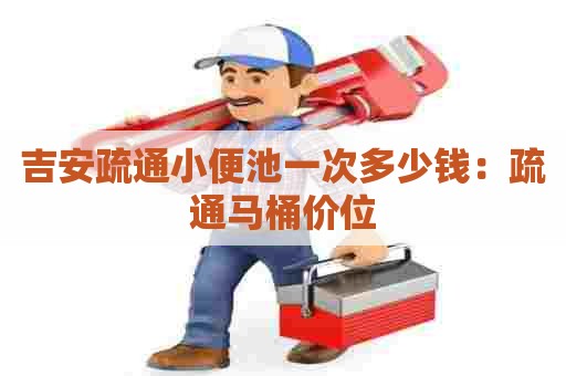 吉安疏通小便池一次多少钱:疏通马桶价位 吉安疏通小便池一次多少钱:疏通马桶价位