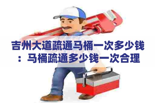 吉州大道疏通马桶一次多少钱:马桶疏通多少钱一次合理 吉州大道疏通马桶一次多少钱:马桶疏通多少钱一次合理